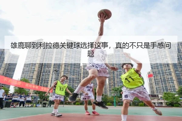 雄鹿聊到利拉德关键球选择这事，真的不只是手感问题