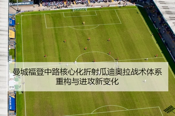 曼城福登中路核心化折射瓜迪奥拉战术体系重构与进攻新变化