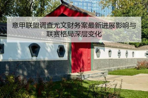 意甲联盟调查尤文财务案最新进展影响与联赛格局深层变化