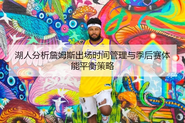 湖人分析詹姆斯出场时间管理与季后赛体能平衡策略