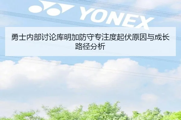 勇士内部讨论库明加防守专注度起伏原因与成长路径分析