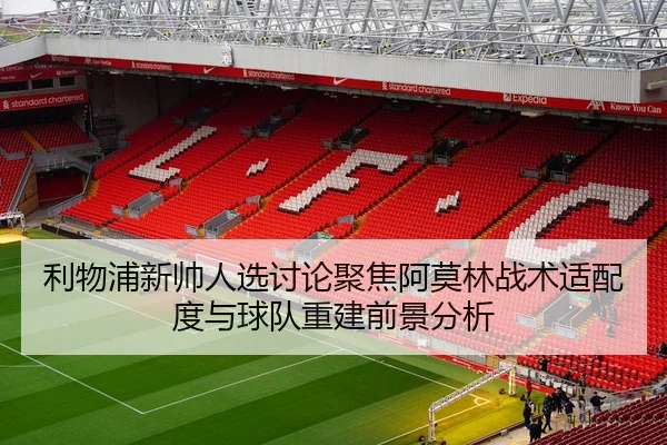 利物浦新帅人选讨论聚焦阿莫林战术适配度与球队重建前景分析