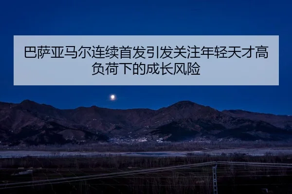 巴萨亚马尔连续首发引发关注年轻天才高负荷下的成长风险