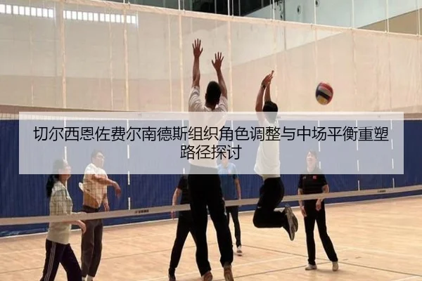 切尔西恩佐费尔南德斯组织角色调整与中场平衡重塑路径探讨