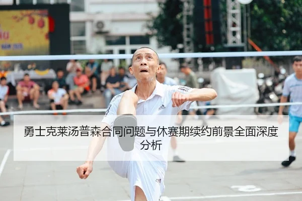 勇士克莱汤普森合同问题与休赛期续约前景全面深度分析