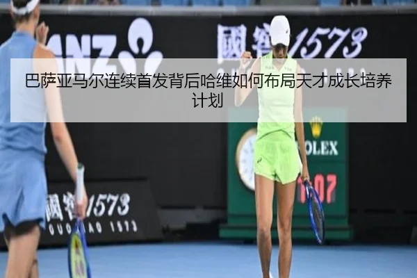 巴萨亚马尔连续首发背后哈维如何布局天才成长培养计划