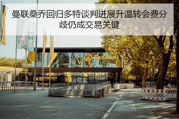 曼联桑乔回归多特谈判进展升温转会费分歧仍成交易关键