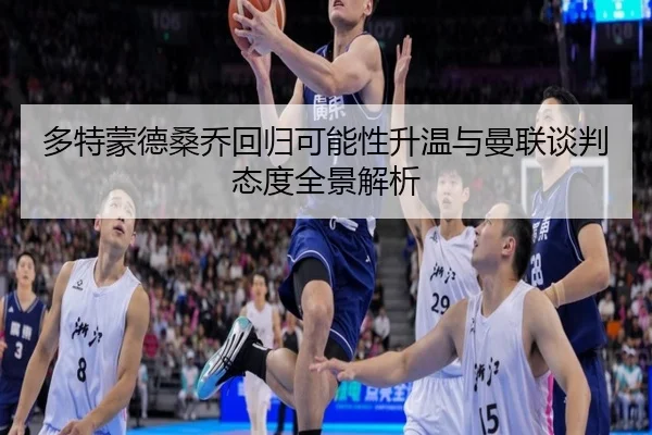 多特蒙德桑乔回归可能性升温与曼联谈判态度全景解析