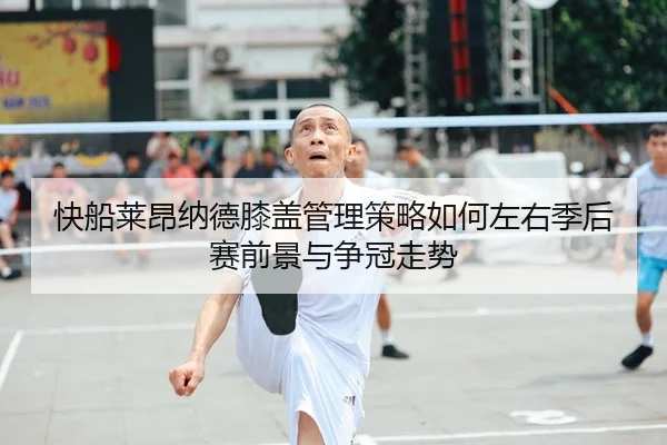 快船莱昂纳德膝盖管理策略如何左右季后赛前景与争冠走势