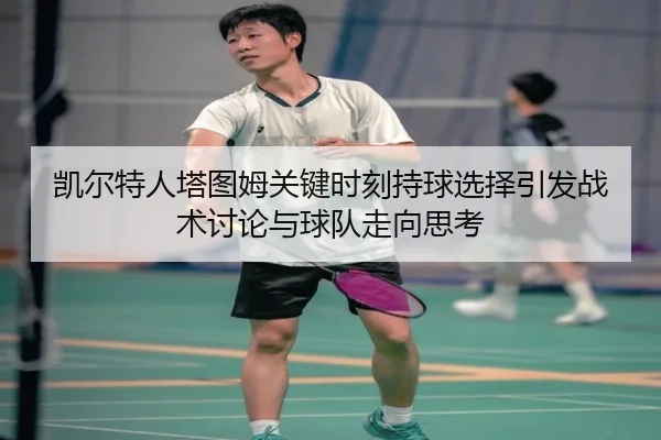 凯尔特人塔图姆关键时刻持球选择引发战术讨论与球队走向思考