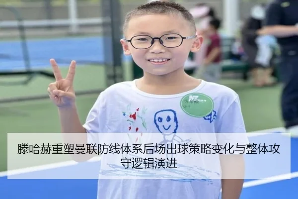 滕哈赫重塑曼联防线体系后场出球策略变化与整体攻守逻辑演进