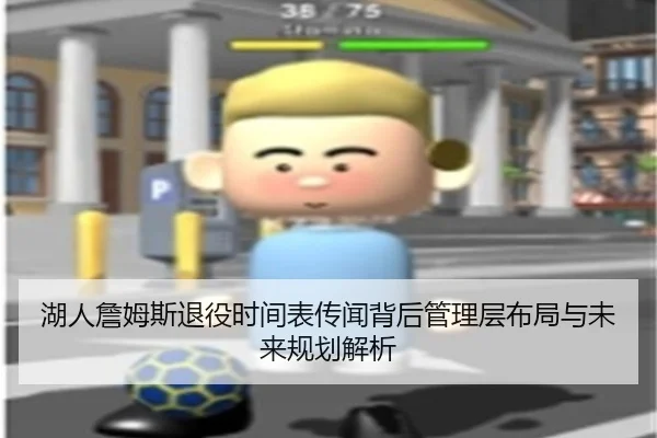 湖人詹姆斯退役时间表传闻背后管理层布局与未来规划解析