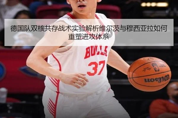 德国队双核共存战术实验解析维尔茨与穆西亚拉如何重塑进攻体系