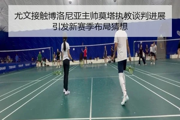 尤文接触博洛尼亚主帅莫塔执教谈判进展引发新赛季布局猜想