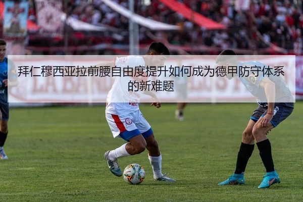 拜仁穆西亚拉前腰自由度提升如何成为德甲防守体系的新难题