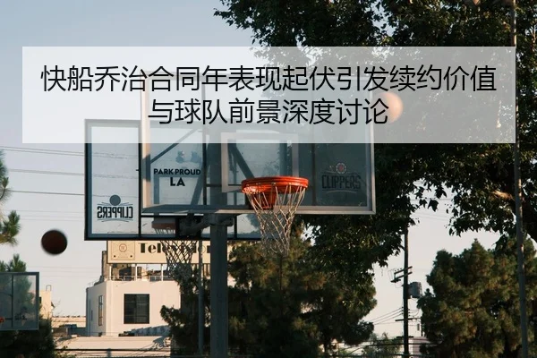 快船乔治合同年表现起伏引发续约价值与球队前景深度讨论