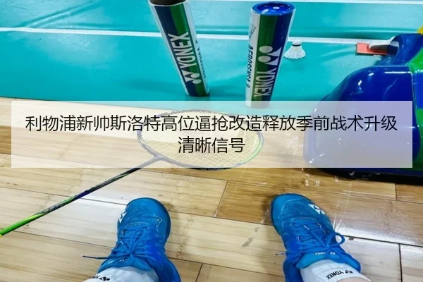利物浦新帅斯洛特高位逼抢改造释放季前战术升级清晰信号