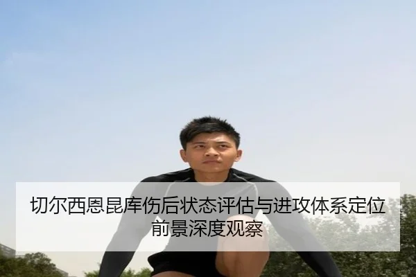切尔西恩昆库伤后状态评估与进攻体系定位前景深度观察