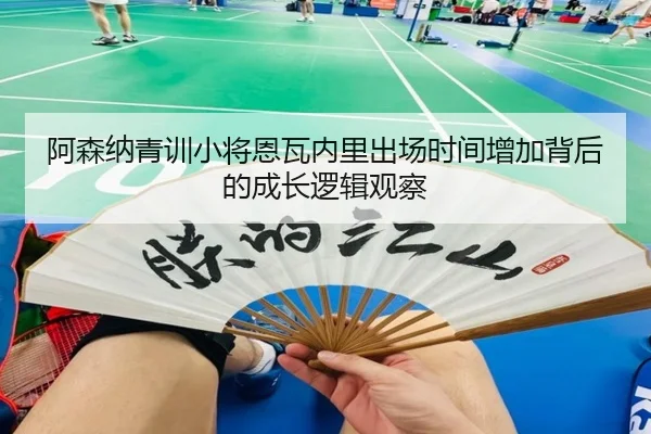 阿森纳青训小将恩瓦内里出场时间增加背后的成长逻辑观察