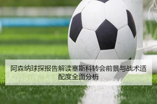 阿森纳球探报告解读塞斯科转会前景与战术适配度全面分析