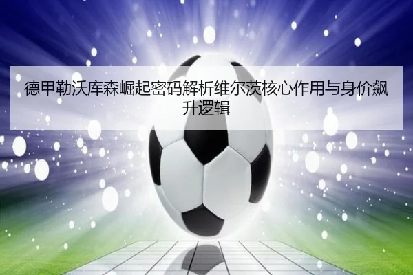 德甲勒沃库森崛起密码解析维尔茨核心作用与身价飙升逻辑