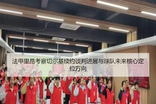 法甲里昂考察切尔基续约谈判进展与球队未来核心定位方向