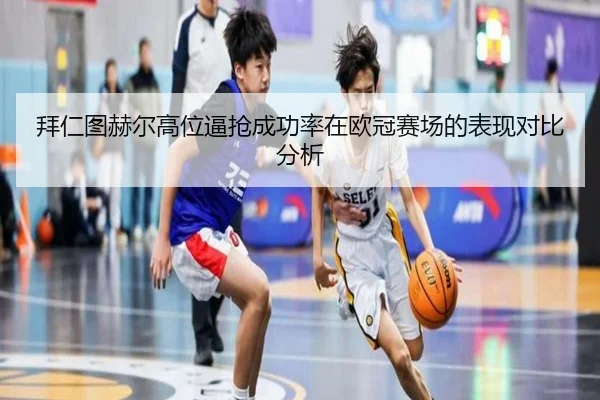 拜仁图赫尔高位逼抢成功率在欧冠赛场的表现对比分析