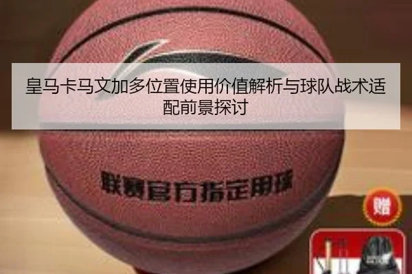 皇马卡马文加多位置使用价值解析与球队战术适配前景探讨