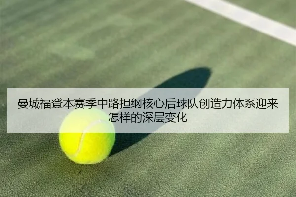 曼城福登本赛季中路担纲核心后球队创造力体系迎来怎样的深层变化