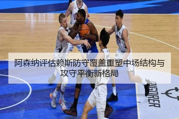 阿森纳评估赖斯防守覆盖重塑中场结构与攻守平衡新格局