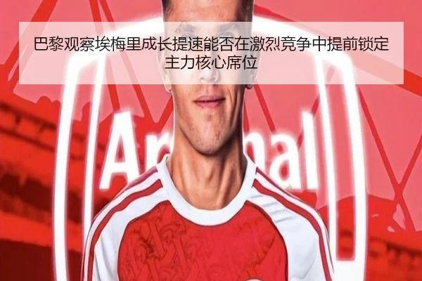 巴黎观察埃梅里成长提速能否在激烈竞争中提前锁定主力核心席位