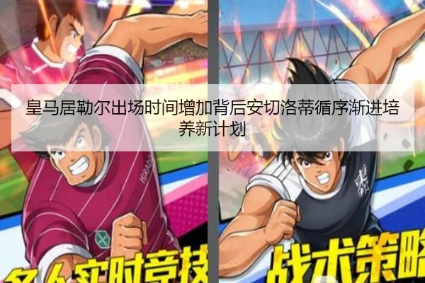 皇马居勒尔出场时间增加背后安切洛蒂循序渐进培养新计划