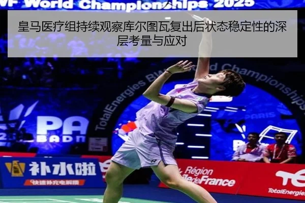 皇马医疗组持续观察库尔图瓦复出后状态稳定性的深层考量与应对