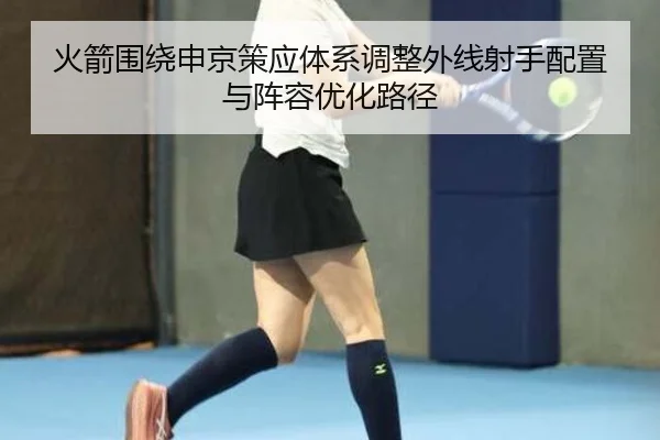 火箭围绕申京策应体系调整外线射手配置与阵容优化路径