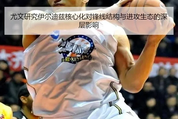 尤文研究伊尔迪兹核心化对锋线结构与进攻生态的深层影响