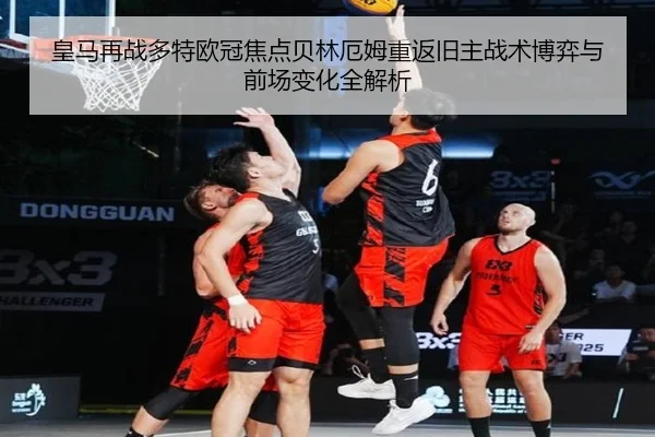 皇马再战多特欧冠焦点贝林厄姆重返旧主战术博弈与前场变化全解析