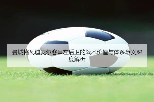 曼城格瓦迪奥尔客串左后卫的战术价值与体系意义深度解析