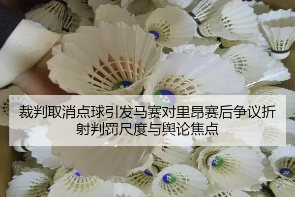 裁判取消点球引发马赛对里昂赛后争议折射判罚尺度与舆论焦点