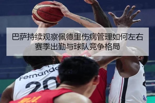 巴萨持续观察佩德里伤病管理如何左右赛季出勤与球队竞争格局