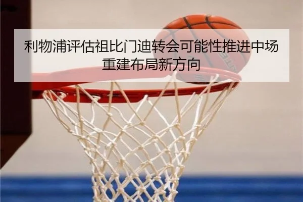 利物浦评估祖比门迪转会可能性推进中场重建布局新方向