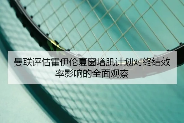 曼联评估霍伊伦夏窗增肌计划对终结效率影响的全面观察