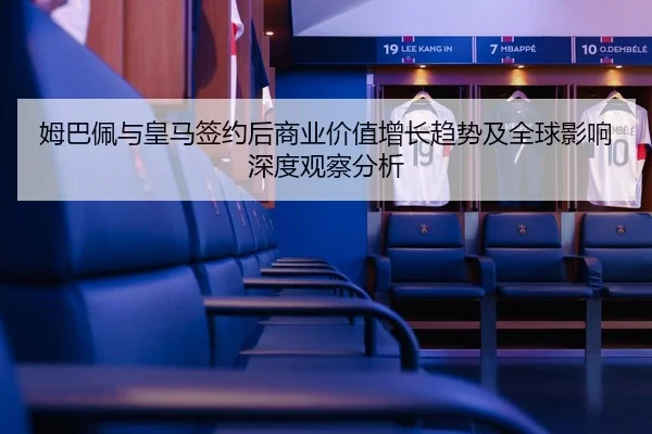 姆巴佩与皇马签约后商业价值增长趋势及全球影响深度观察分析