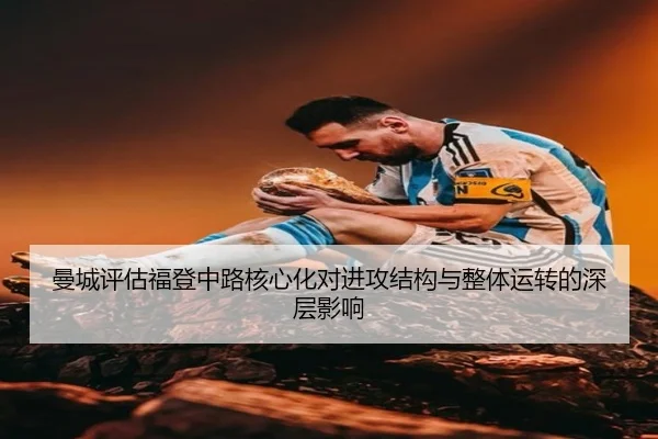 曼城评估福登中路核心化对进攻结构与整体运转的深层影响