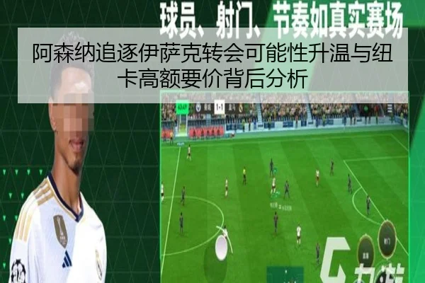 阿森纳追逐伊萨克转会可能性升温与纽卡高额要价背后分析