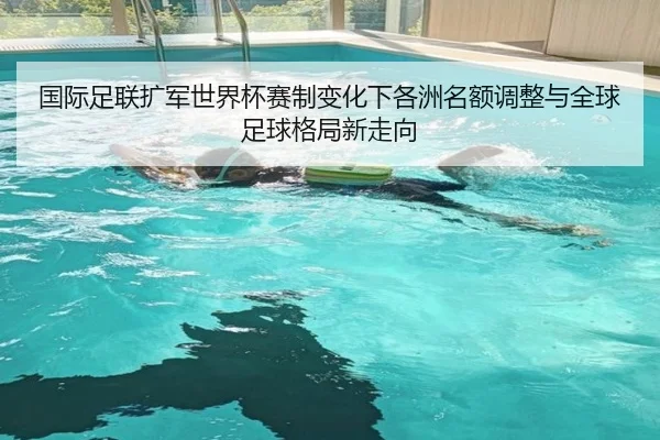 国际足联扩军世界杯赛制变化下各洲名额调整与全球足球格局新走向