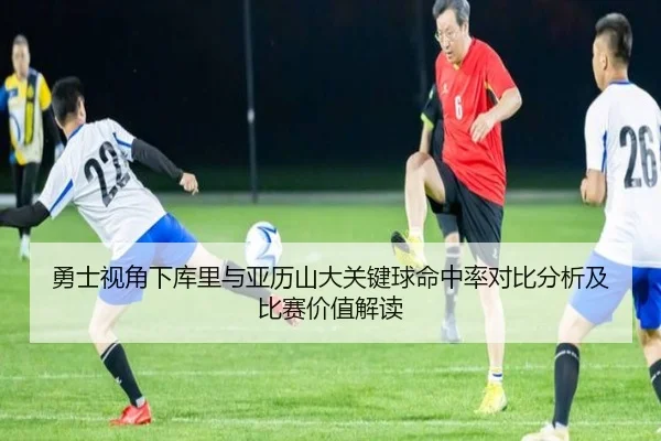 勇士视角下库里与亚历山大关键球命中率对比分析及比赛价值解读