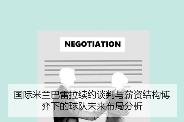 国际米兰巴雷拉续约谈判与薪资结构博弈下的球队未来布局分析