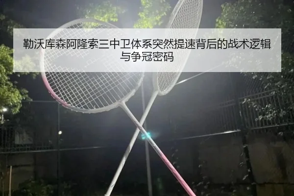 勒沃库森阿隆索三中卫体系突然提速背后的战术逻辑与争冠密码