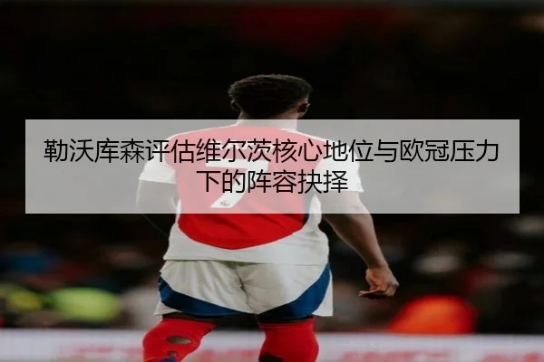 勒沃库森评估维尔茨核心地位与欧冠压力下的阵容抉择