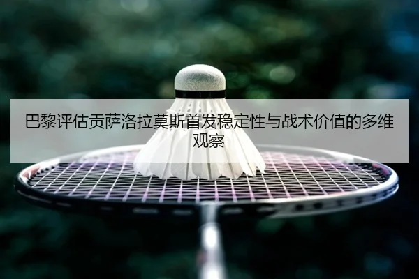 巴黎评估贡萨洛拉莫斯首发稳定性与战术价值的多维观察
